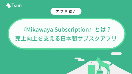 Shopifyアプリ『Mikawaya Subscription』とは?売上向上を支える日本製サブスクアプリ